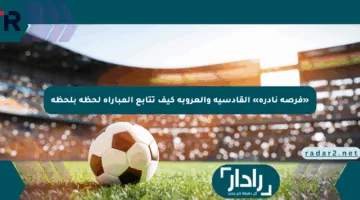 «فرصة نادرة» القادسية والعروبة كيف تتابع المباراة لحظة بلحظة